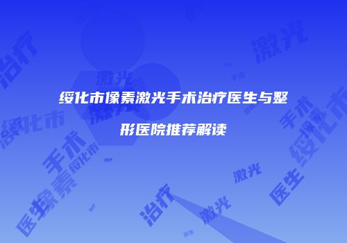 绥化市像素激光手术治疗医生与整形医院推荐解读