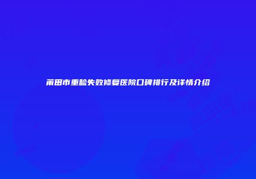 莆田市重睑失败修复医院口碑排行及详情介绍