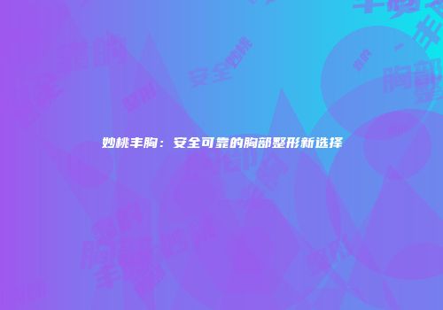 妙桃丰胸：安全可靠的胸部整形新选择