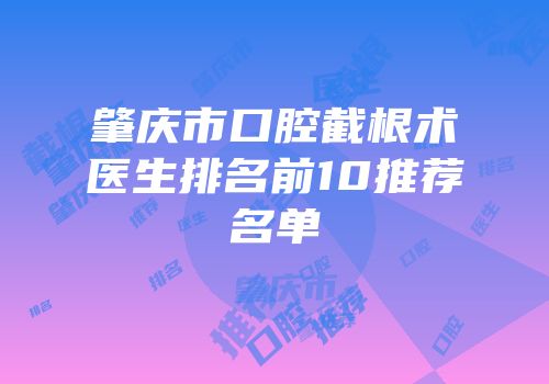肇庆市口腔截根术医生排名前10推荐名单
