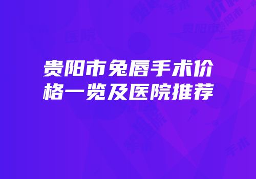 贵阳市兔唇手术价格一览及医院推荐