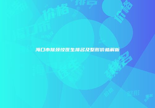 海口市除颈纹医生排名及整形价格解析