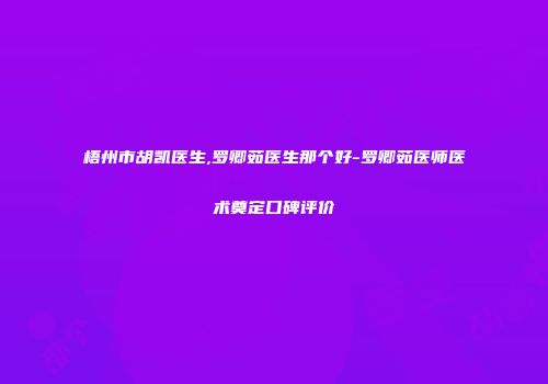 梧州市胡凯医生,罗卿茹医生那个好-罗卿茹医师医术奠定口碑评价
