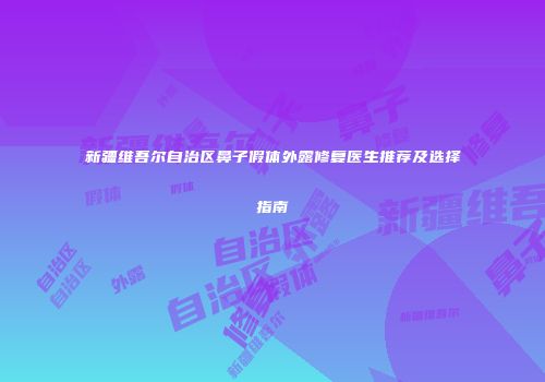 新疆维吾尔自治区鼻子假体外露修复医生推荐及选择指南