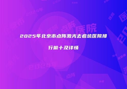 2025年北京市点阵激光去痘坑医院排行前十及详情