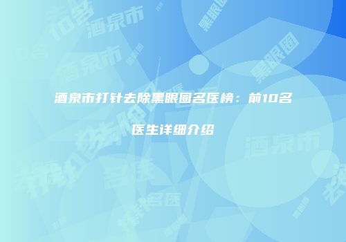 酒泉市打针去除黑眼圈名医榜：前10名医生详细介绍