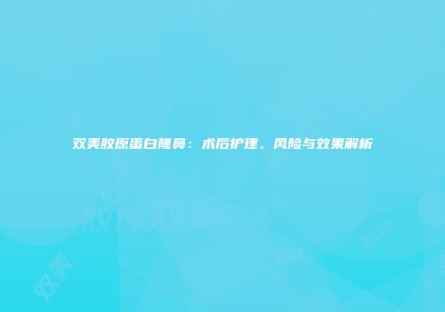 双美胶原蛋白隆鼻：术后护理、风险与效果解析