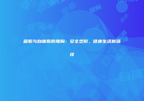 吸脂与自体脂肪隆胸：安全塑形，健康生活新选择