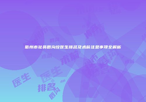 衢州市祛鼻唇沟纹医生排名及术前注意事项全解析