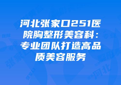 河北张家口251医院胸整形美容科：专业团队打造高品质美容服务