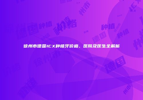 徐州市德国ICX种植牙价格、医院及医生全解析