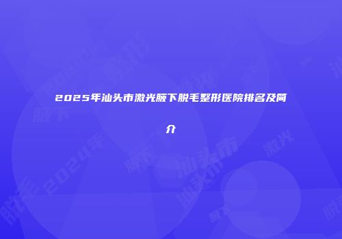 2025年汕头市激光腋下脱毛整形医院排名及简介