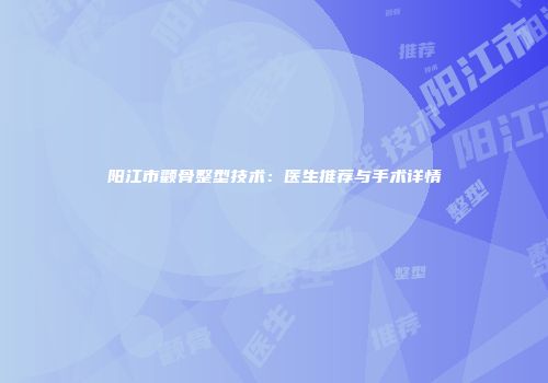 阳江市颧骨整型技术：医生推荐与手术详情