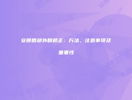 安顺唇部外翻矫正：方法、注意事项及重要性