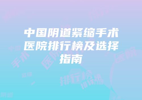 中国阴道紧缩手术医院排行榜及选择指南