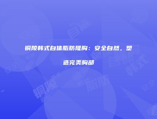 铜陵韩式自体脂肪隆胸：安全自然，塑造完美胸部