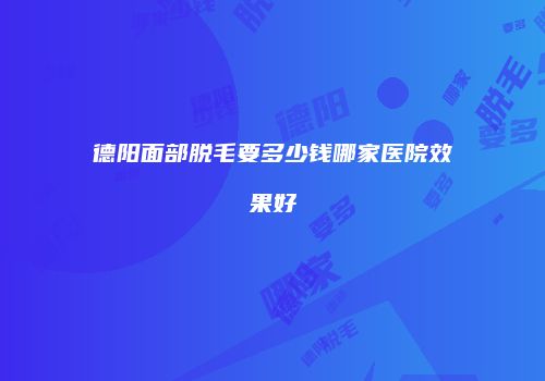 德阳面部脱毛要多少钱哪家医院效果好