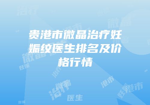 贵港市微晶治疗妊娠纹医生排名及价格行情