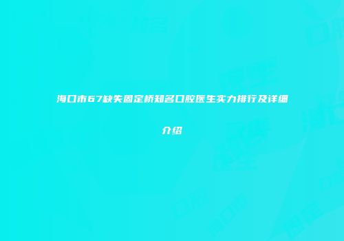 海口市67缺失固定桥知名口腔医生实力排行及详细介绍