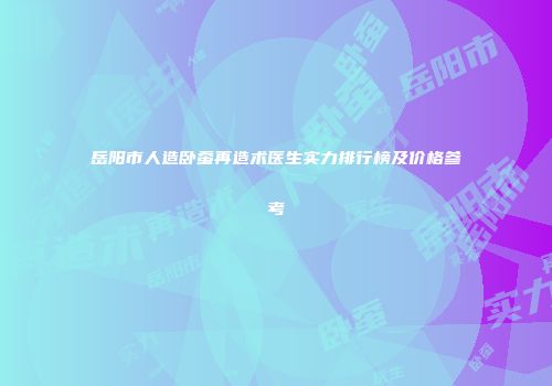 岳阳市人造卧蚕再造术医生实力排行榜及价格参考