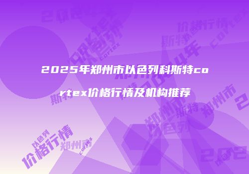 2025年郑州市以色列科斯特cortex价格行情及机构推荐