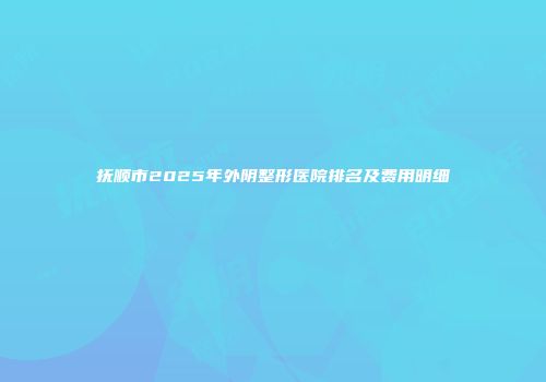 抚顺市2025年外阴整形医院排名及费用明细