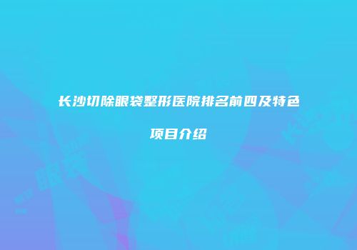 长沙切除眼袋整形医院排名前四及特色项目介绍