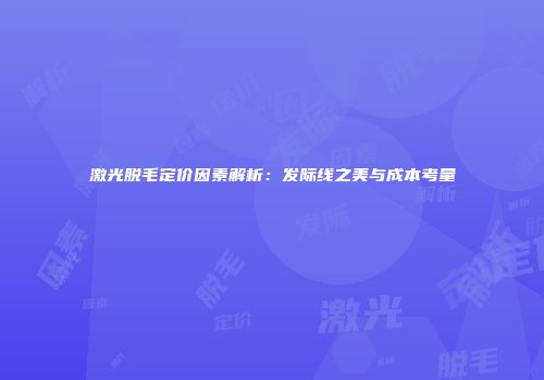 激光脱毛定价因素解析：发际线之美与成本考量