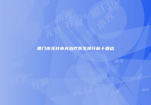 厦门市无针水光治疗医生排行前十盘点