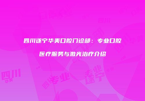 四川遂宁华美口腔门诊部：专业口腔医疗服务与激光治疗介绍