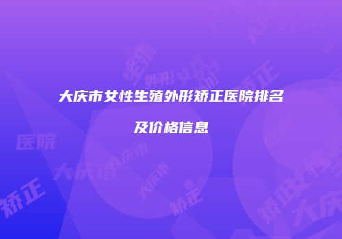 大庆市女性生殖外形矫正医院排名及价格信息