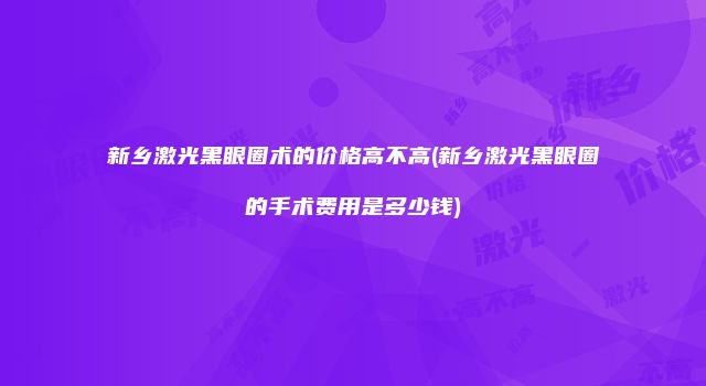 新乡激光黑眼圈术的价格高不高(新乡激光黑眼圈的手术费用是多少钱)