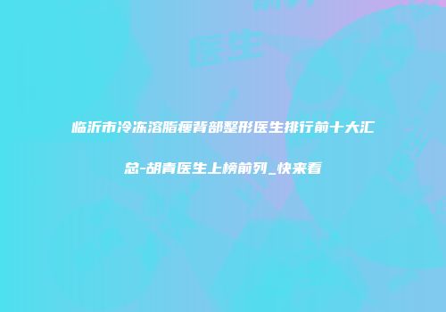 临沂市冷冻溶脂瘦背部整形医生排行前十大汇总-胡青医生上榜前列_快来看