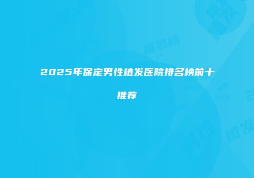 2025年保定男性植发医院排名榜前十推荐