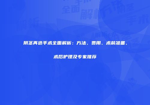 阴茎再造手术全面解析：方法、费用、术前准备、术后护理及专家推荐