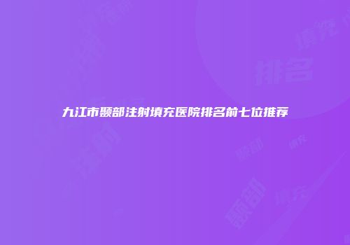 九江市颞部注射填充医院排名前七位推荐