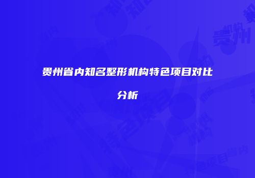 贵州省内知名整形机构特色项目对比分析