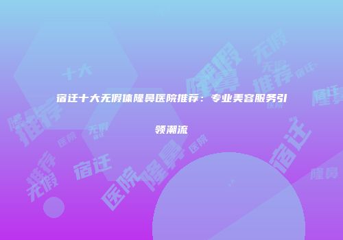 宿迁十大无假体隆鼻医院推荐：专业美容服务引领潮流
