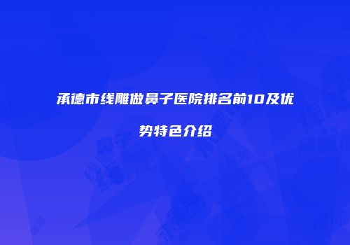 承德市线雕做鼻子医院排名前10及优势特色介绍