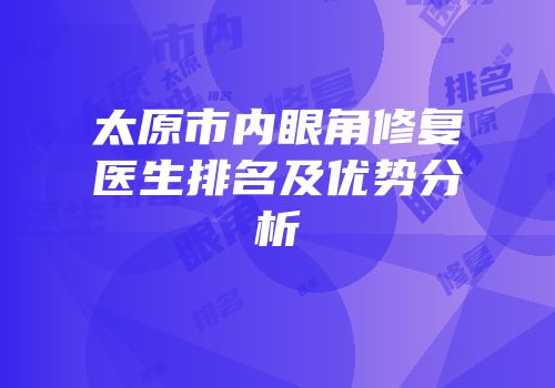 太原市内眼角修复医生排名及优势分析