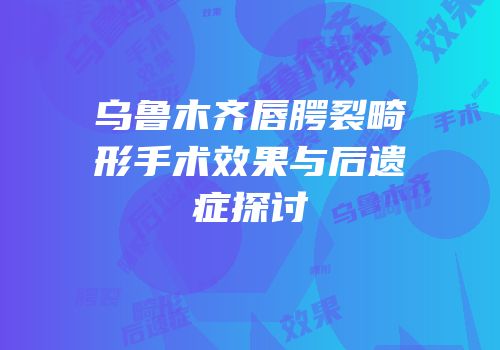 乌鲁木齐唇腭裂畸形手术效果与后遗症探讨