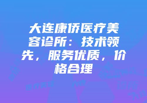 大连康侨医疗美容诊所：技术领先，服务优质，价格合理