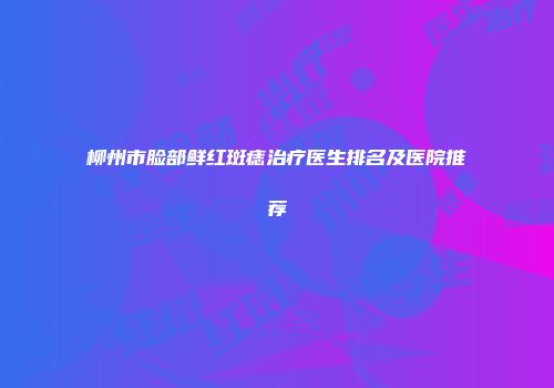 柳州市脸部鲜红斑痣治疗医生排名及医院推荐