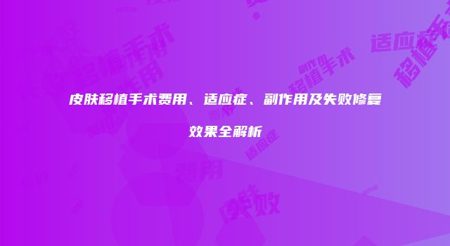 皮肤移植手术费用、适应症、副作用及失败修复效果全解析