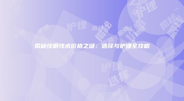 揭秘纹眼线术价格之谜：选择与护理全攻略