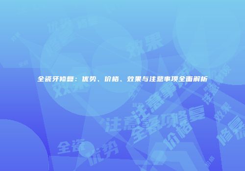全瓷牙修复：优势、价格、效果与注意事项全面解析