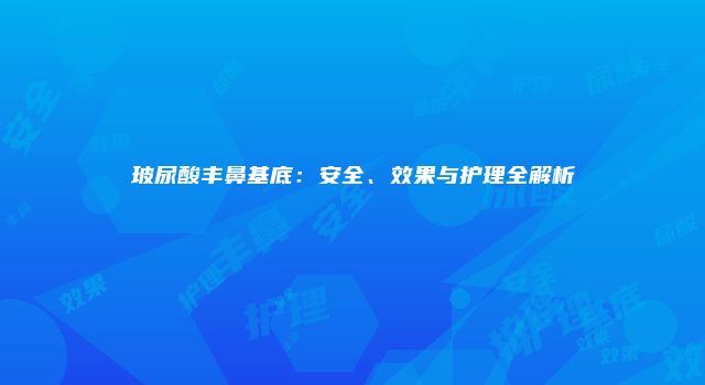 玻尿酸丰鼻基底：安全、效果与护理全解析
