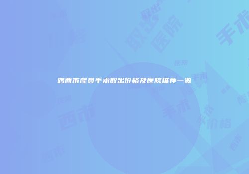 鸡西市隆鼻手术取出价格及医院推荐一览