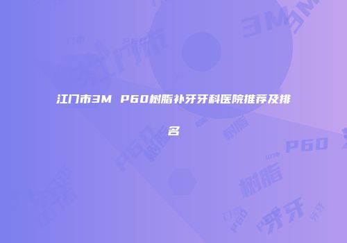 江门市3M P60树脂补牙牙科医院推荐及排名