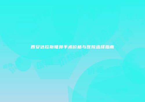 西安达拉斯隆鼻手术价格与医院选择指南
